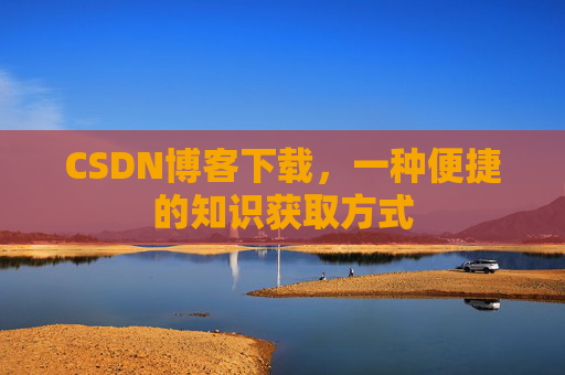 CSDN博客下载,一种便捷的知识获取方式 CSDN博客下载,一种便捷的知识获取方式